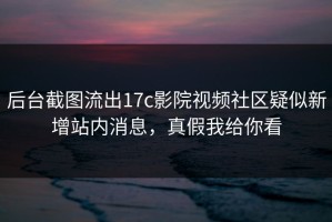 后台截图流出17c影院视频社区疑似新增站内消息，真假我给你看