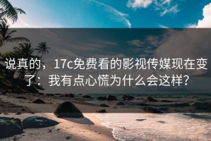 说真的，17c免费看的影视传媒现在变了：我有点心慌为什么会这样？