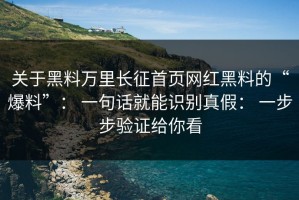 关于黑料万里长征首页网红黑料的“爆料”： 一句话就能识别真假： 一步步验证给你看