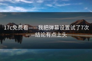 17c免费看——我把弹幕设置试了7次——结论有点上头