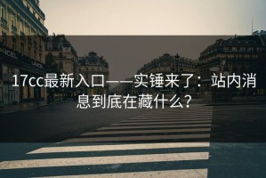 17cc最新入口——实锤来了：站内消息到底在藏什么？