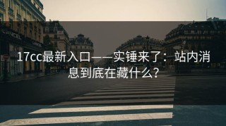 17cc最新入口——实锤来了：站内消息到底在藏什么？