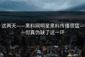 这两天——黑料网明星黑料传播很猛——但真伪缺了这一环