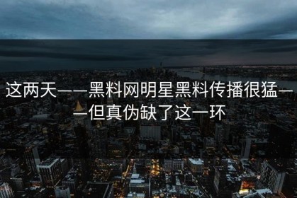 这两天——黑料网明星黑料传播很猛——但真伪缺了这一环