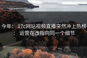 今年： 17c网站视频直播突然冲上热榜： 运营在改指向同一个细节