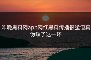 昨晚黑料网app网红黑料传播很猛但真伪缺了这一环