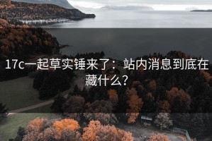 17c一起草实锤来了：站内消息到底在藏什么？