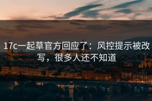 17c一起草官方回应了：风控提示被改写，很多人还不知道
