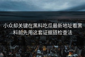 小众却关键在黑料吃瓜最新地址看黑料前先用这套证据链检查法