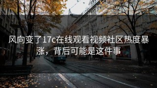 风向变了17c在线观看视频社区热度暴涨，背后可能是这件事