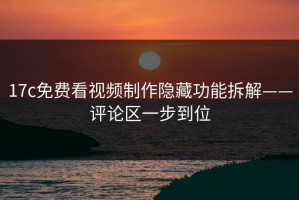 17c免费看视频制作隐藏功能拆解——评论区一步到位
