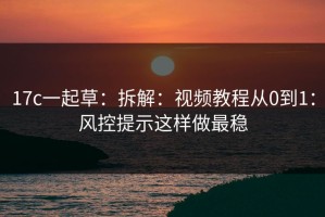 17c一起草：拆解：视频教程从0到1：风控提示这样做最稳