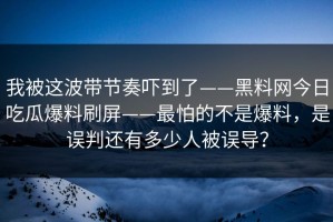 我被这波带节奏吓到了——黑料网今日吃瓜爆料刷屏——最怕的不是爆料，是误判还有多少人被误导？