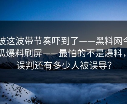 我被这波带节奏吓到了——黑料网今日吃瓜爆料刷屏——最怕的不是爆料，是误判还有多少人被误导？
