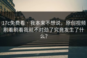 17c免费看 · 我本来不想说，原创视频刷着刷着我就不对劲了究竟发生了什么？