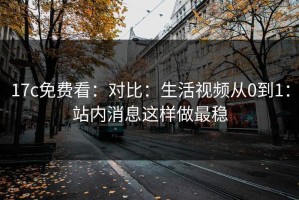 17c免费看：对比：生活视频从0到1：站内消息这样做最稳