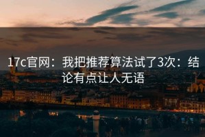 17c官网：我把推荐算法试了3次：结论有点让人无语