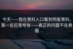 今天——我在黑料入口看到明星黑料，第一反应是夸张——真正的问题不在表面