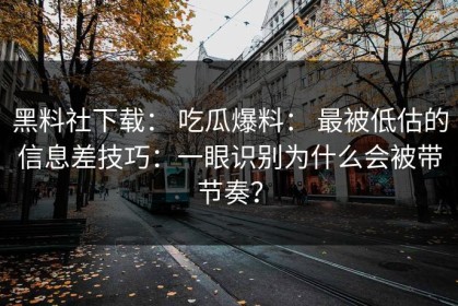 黑料社下载： 吃瓜爆料： 最被低估的信息差技巧：一眼识别为什么会被带节奏？