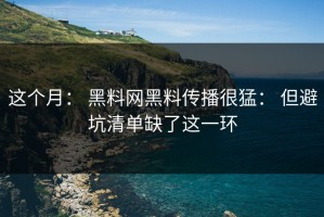 这个月： 黑料网黑料传播很猛： 但避坑清单缺了这一环