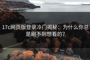 17c网页版登录冷门揭秘：为什么你总是刷不到想看的？