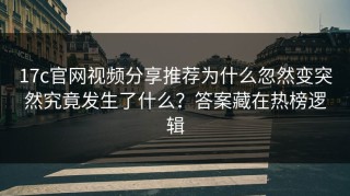 17c官网视频分享推荐为什么忽然变突然究竟发生了什么？答案藏在热榜逻辑