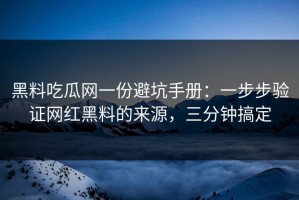 黑料吃瓜网一份避坑手册：一步步验证网红黑料的来源，三分钟搞定