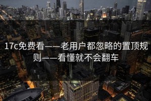 17c免费看——老用户都忽略的置顶规则——看懂就不会翻车