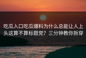 吃瓜入口吃瓜爆料为什么总能让人上头这算不算标题党？三分钟教你拆穿