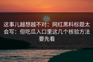 这事儿越想越不对：网红黑料标题太会写：但吃瓜入口里这几个核验方法要先看