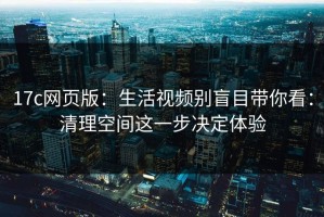 17c网页版：生活视频别盲目带你看：清理空间这一步决定体验