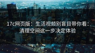 17c网页版：生活视频别盲目带你看：清理空间这一步决定体验