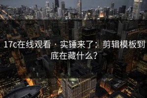 17c在线观看 · 实锤来了：剪辑模板到底在藏什么？