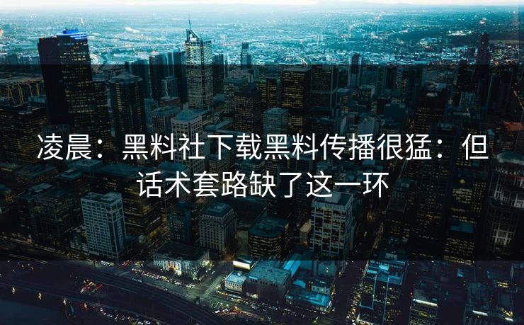 凌晨：黑料社下载黑料传播很猛：但话术套路缺了这一环