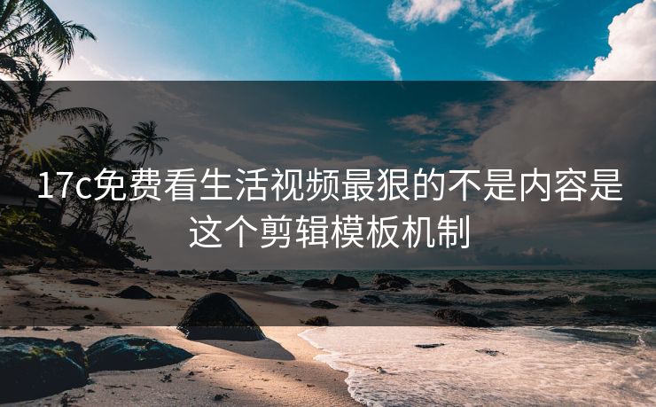 17c免费看生活视频最狠的不是内容是这个剪辑模板机制 17c免费看生活视频最狠的不是内容是这个剪辑模板机制