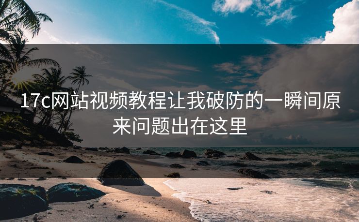 17c网站视频教程让我破防的一瞬间原来问题出在这里 17c网站视频教程让我破防的一瞬间原来问题出在这里
