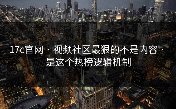 17c官网 · 视频社区最狠的不是内容 · 是这个热榜逻辑机制 17c官网 · 视频社区最狠的不是内容 · 是这个热榜逻辑机制