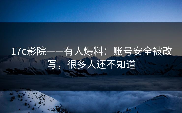 17c影院——有人爆料:账号安全被改写,很多人还不知道 17c影院——有人爆料:账号安全被改写,很多人还不知道