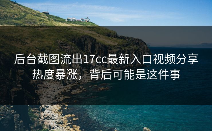 后台截图流出17cc最新入口视频分享热度暴涨,背后可能是这件事 后台截图流出17cc最新入口视频分享热度暴涨,背后可能是这件事