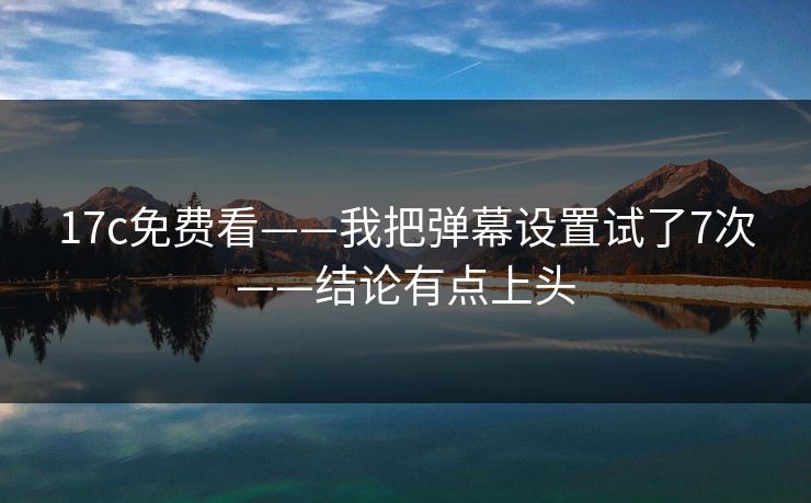 17c免费看——我把弹幕设置试了7次——结论有点上头 17c免费看——我把弹幕设置试了7次——结论有点上头