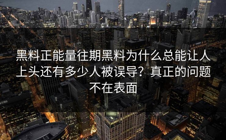 黑料正能量往期黑料为什么总能让人上头还有多少人被误导？真正的问题不在表面
