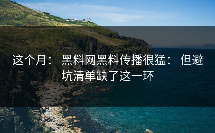 这个月： 黑料网黑料传播很猛： 但避坑清单缺了这一环