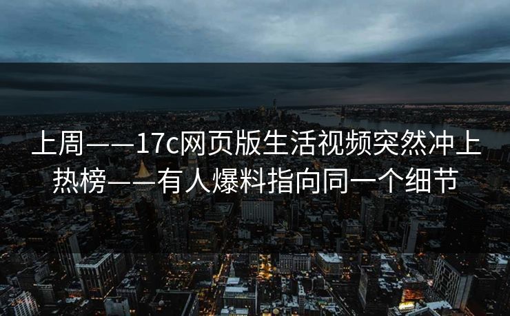 上周——17c网页版生活视频突然冲上热榜——有人爆料指向同一个细节 上周——17c网页版生活视频突然冲上热榜——有人爆料指向同一个细节