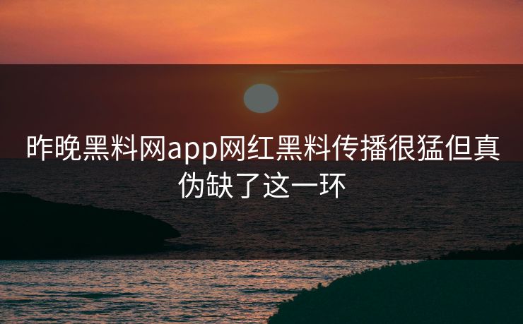 昨晚黑料网app网红黑料传播很猛但真伪缺了这一环 昨晚黑料网app网红黑料传播很猛但真伪缺了这一环