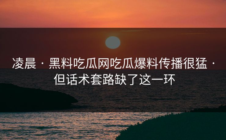 凌晨 · 黑料吃瓜网吃瓜爆料传播很猛 · 但话术套路缺了这一环 凌晨 · 黑料吃瓜网吃瓜爆料传播很猛 · 但话术套路缺了这一环