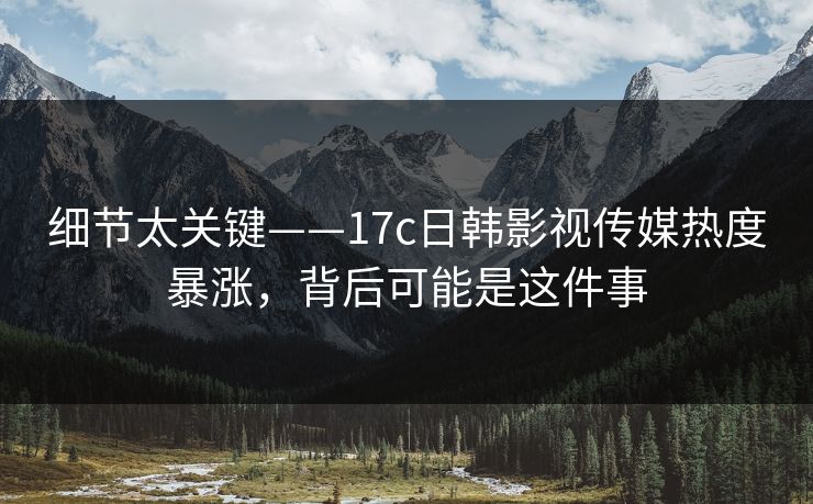 细节太关键——17c日韩影视传媒热度暴涨,背后可能是这件事 细节太关键——17c日韩影视传媒热度暴涨,背后可能是这件事