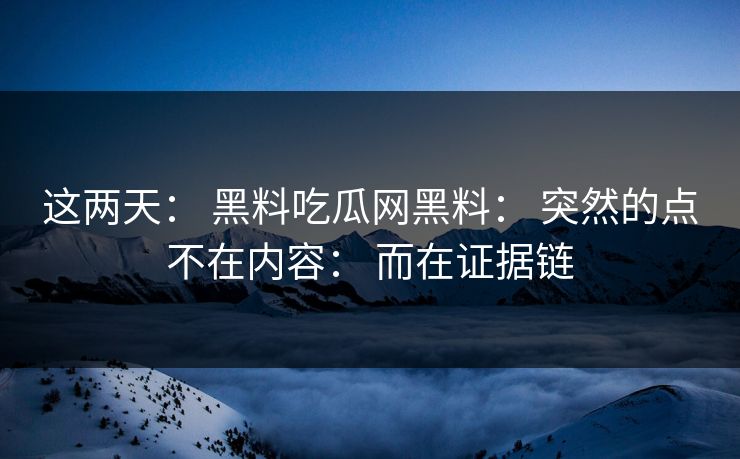 这两天： 黑料吃瓜网黑料： 突然的点不在内容： 而在证据链