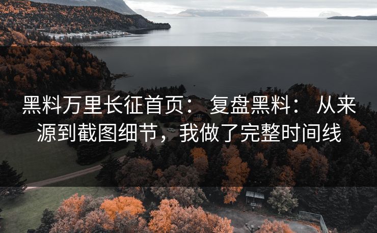 黑料万里长征首页: 复盘黑料: 从来源到截图细节,我做了完整时间线 黑料万里长征首页: 复盘黑料: 从来源到截图细节,我做了完整时间线