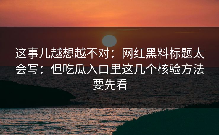 这事儿越想越不对:网红黑料标题太会写:但吃瓜入口里这几个核验方法要先看 这事儿越想越不对:网红黑料标题太会写:但吃瓜入口里这几个核验方法要先看
