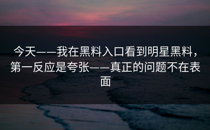 今天——我在黑料入口看到明星黑料，第一反应是夸张——真正的问题不在表面